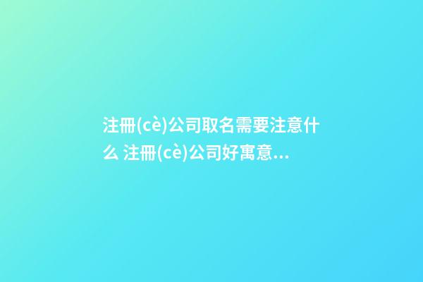 注冊(cè)公司取名需要注意什么 注冊(cè)公司好寓意名字-第1張-公司起名-玄機(jī)派